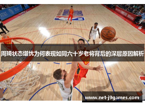 周琦状态堪忧为何表现如同六十岁老将背后的深层原因解析