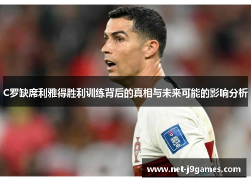 C罗缺席利雅得胜利训练背后的真相与未来可能的影响分析