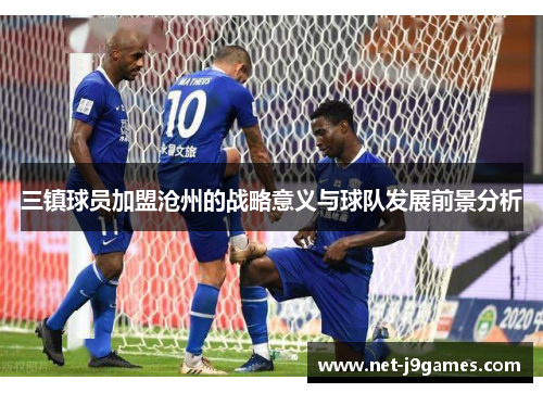 三镇球员加盟沧州的战略意义与球队发展前景分析
