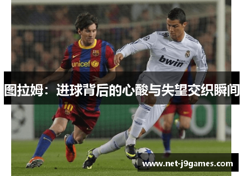 图拉姆：进球背后的心酸与失望交织瞬间