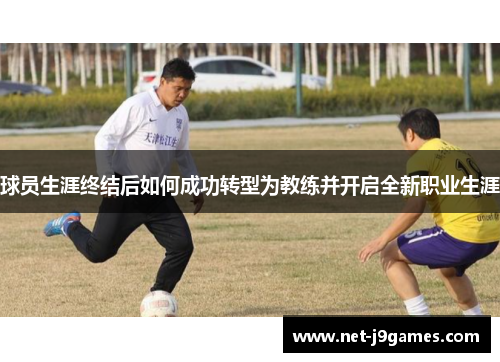 球员生涯终结后如何成功转型为教练并开启全新职业生涯