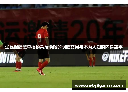 辽足保级黑幕揭秘背后隐藏的阴暗交易与不为人知的内幕故事