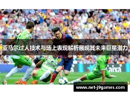 亚马尔过人技术与场上表现解析展现其未来巨星潜力