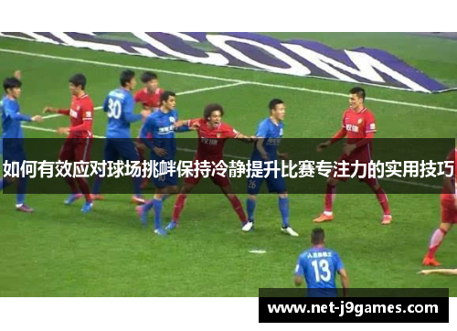 如何有效应对球场挑衅保持冷静提升比赛专注力的实用技巧
