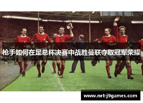 枪手如何在足总杯决赛中战胜曼联夺取冠军荣耀