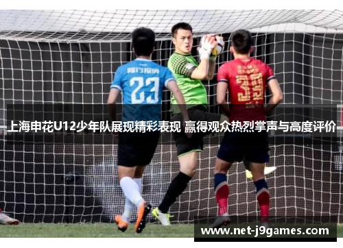 上海申花U12少年队展现精彩表现 赢得观众热烈掌声与高度评价