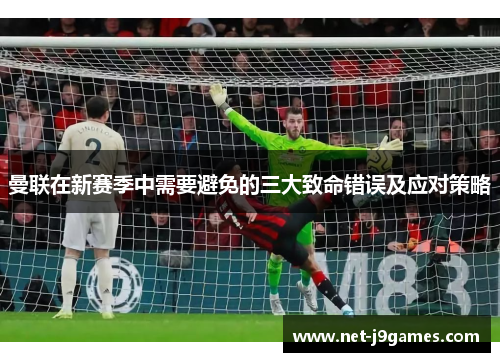 曼联在新赛季中需要避免的三大致命错误及应对策略