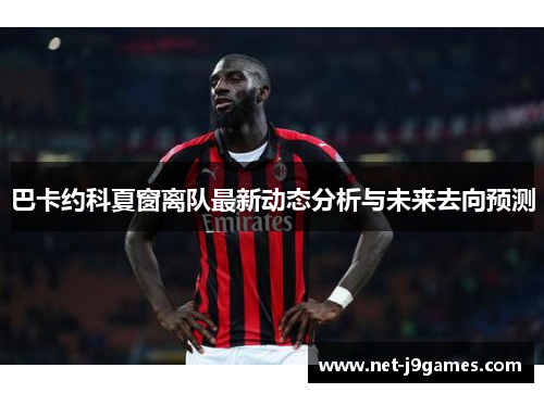 巴卡约科夏窗离队最新动态分析与未来去向预测