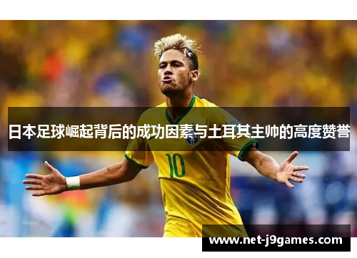 日本足球崛起背后的成功因素与土耳其主帅的高度赞誉