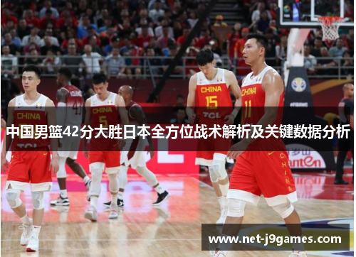 中国男篮42分大胜日本全方位战术解析及关键数据分析