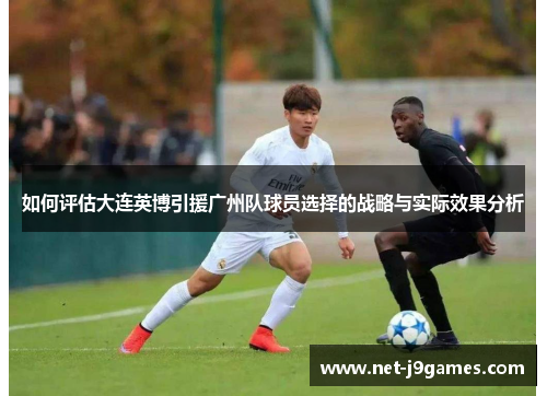 如何评估大连英博引援广州队球员选择的战略与实际效果分析