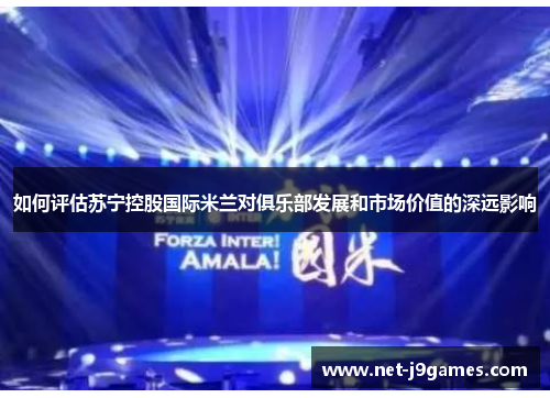 如何评估苏宁控股国际米兰对俱乐部发展和市场价值的深远影响 如何评估苏宁控股国际米兰对俱乐部发展和市场价值的深远影响