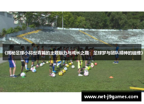 《揭秘足球小将世青篇的主题魅力与成长之路：足球梦与团队精神的碰撞》