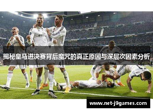 揭秘皇马进决赛背后魔咒的真正原因与深层次因素分析