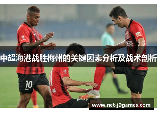 中超海港战胜梅州的关键因素分析及战术剖析