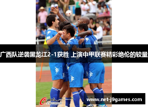 广西队逆袭黑龙江2-1获胜 上演中甲联赛精彩绝伦的较量