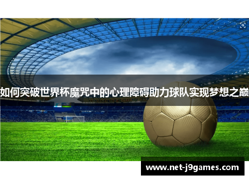 如何突破世界杯魔咒中的心理障碍助力球队实现梦想之巅 如何突破世界杯魔咒中的心理障碍助力球队实现梦想之巅