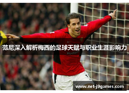 范尼深入解析梅西的足球天赋与职业生涯影响力 范尼深入解析梅西的足球天赋与职业生涯影响力