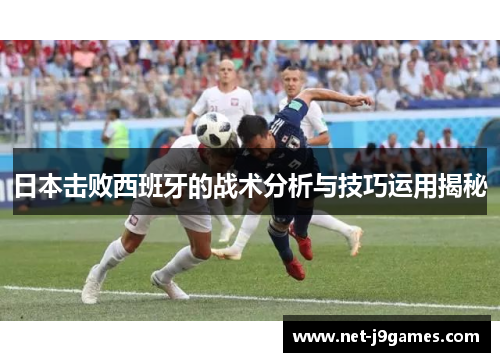 日本击败西班牙的战术分析与技巧运用揭秘