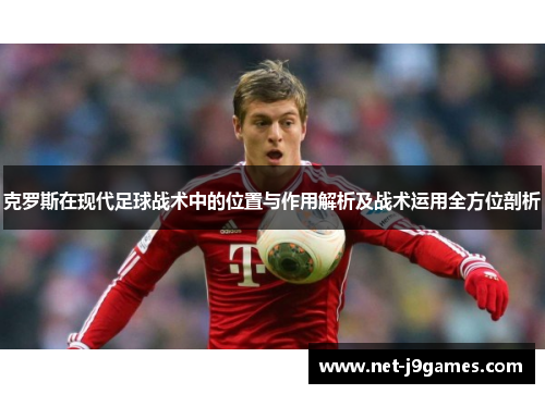 克罗斯在现代足球战术中的位置与作用解析及战术运用全方位剖析