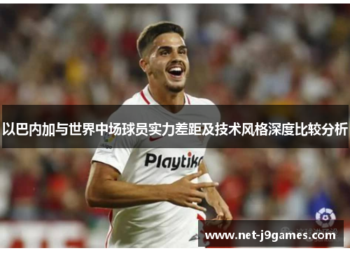 以巴内加与世界中场球员实力差距及技术风格深度比较分析