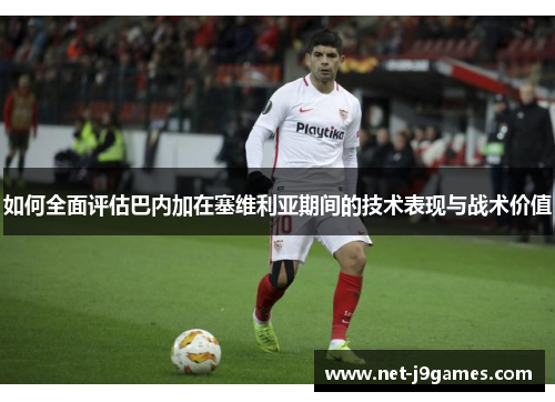 如何全面评估巴内加在塞维利亚期间的技术表现与战术价值