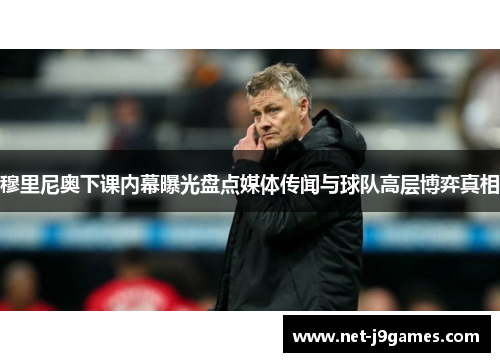 穆里尼奥下课内幕曝光盘点媒体传闻与球队高层博弈真相