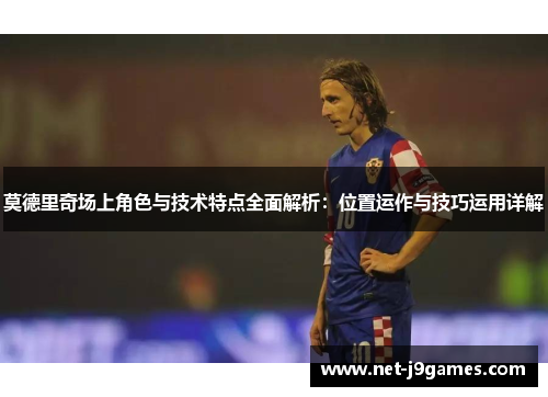 莫德里奇场上角色与技术特点全面解析：位置运作与技巧运用详解