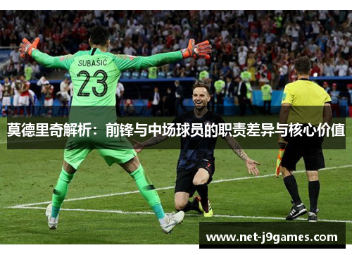 莫德里奇解析:前锋与中场球员的职责差异与核心价值 莫德里奇解析:前锋与中场球员的职责差异与核心价值