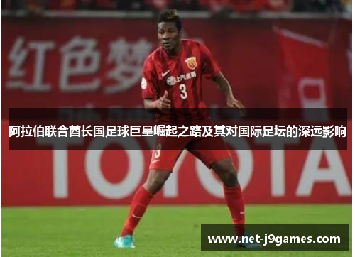 阿拉伯联合酋长国足球巨星崛起之路及其对国际足坛的深远影响