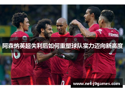 阿森纳英超失利后如何重塑球队实力迈向新高度