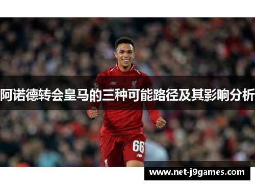 阿诺德转会皇马的三种可能路径及其影响分析 阿诺德转会皇马的三种可能路径及其影响分析