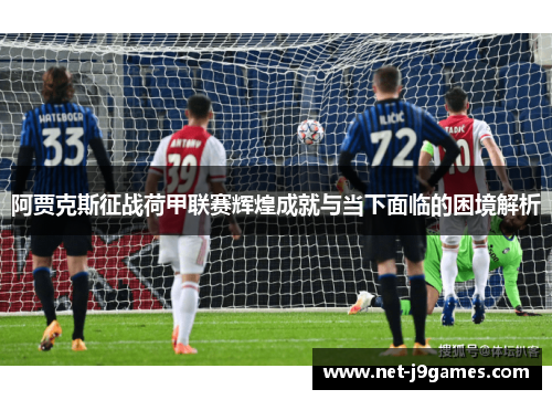 阿贾克斯征战荷甲联赛辉煌成就与当下面临的困境解析