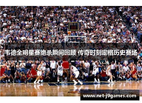 韦德全明星赛绝杀瞬间回顾 传奇时刻定格历史赛场 韦德全明星赛绝杀瞬间回顾 传奇时刻定格历史赛场