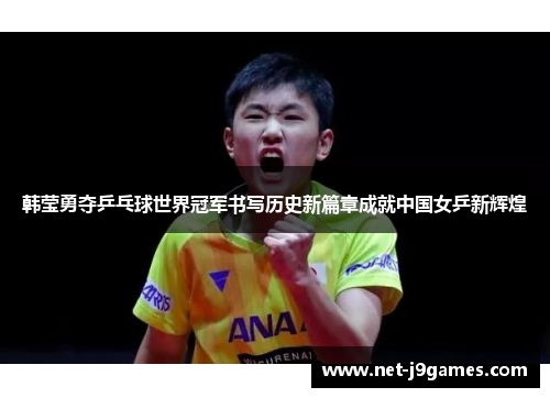 韩莹勇夺乒乓球世界冠军书写历史新篇章成就中国女乒新辉煌