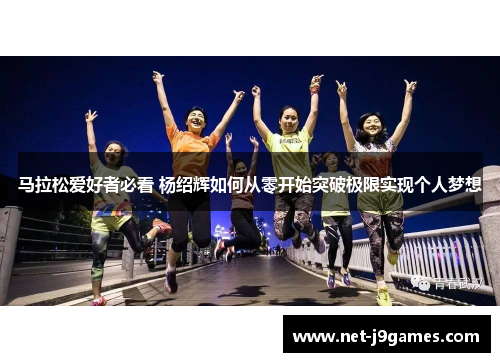 马拉松爱好者必看 杨绍辉如何从零开始突破极限实现个人梦想 马拉松爱好者必看 杨绍辉如何从零开始突破极限实现个人梦想