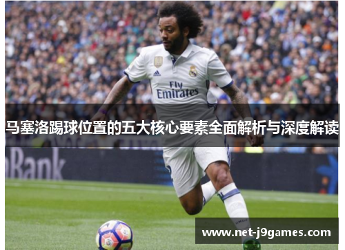 马塞洛踢球位置的五大核心要素全面解析与深度解读 马塞洛踢球位置的五大核心要素全面解析与深度解读