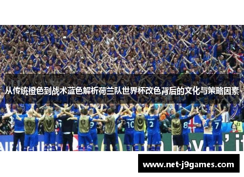 从传统橙色到战术蓝色解析荷兰队世界杯改色背后的文化与策略因素 从传统橙色到战术蓝色解析荷兰队世界杯改色背后的文化与策略因素