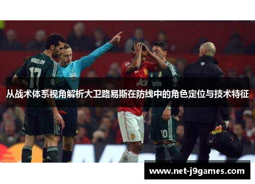 从战术体系视角解析大卫路易斯在防线中的角色定位与技术特征 从战术体系视角解析大卫路易斯在防线中的角色定位与技术特征