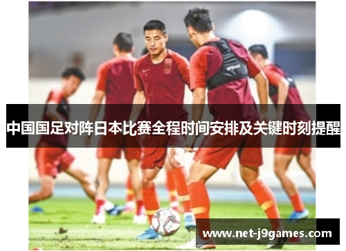 中国国足对阵日本比赛全程时间安排及关键时刻提醒 中国国足对阵日本比赛全程时间安排及关键时刻提醒
