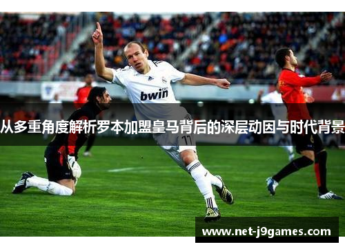 从多重角度解析罗本加盟皇马背后的深层动因与时代背景 从多重角度解析罗本加盟皇马背后的深层动因与时代背景