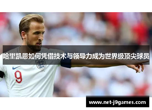 哈里凯恩如何凭借技术与领导力成为世界级顶尖球员 哈里凯恩如何凭借技术与领导力成为世界级顶尖球员