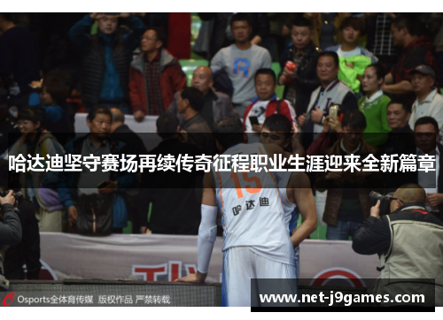 哈达迪坚守赛场再续传奇征程职业生涯迎来全新篇章