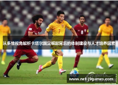 从多维视角解析卡塔尔国足崛起背后的体制建设与人才培养因素 从多维视角解析卡塔尔国足崛起背后的体制建设与人才培养因素