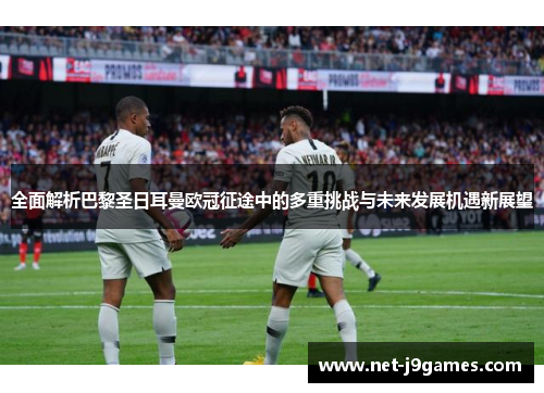 全面解析巴黎圣日耳曼欧冠征途中的多重挑战与未来发展机遇新展望 全面解析巴黎圣日耳曼欧冠征途中的多重挑战与未来发展机遇新展望
