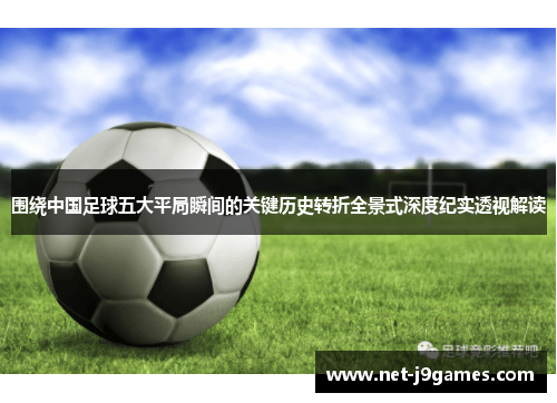 围绕中国足球五大平局瞬间的关键历史转折全景式深度纪实透视解读