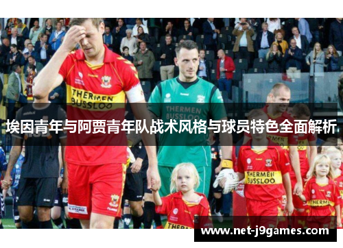 埃因青年与阿贾青年队战术风格与球员特色全面解析