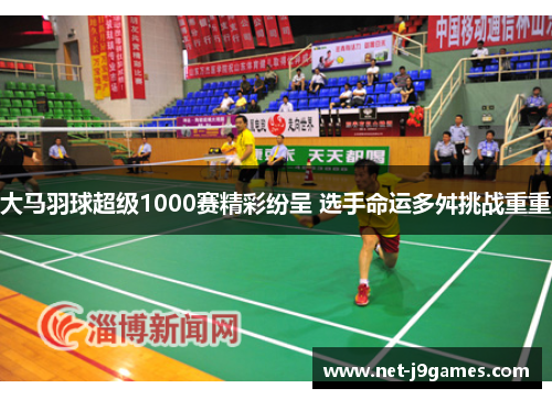 大马羽球超级1000赛精彩纷呈 选手命运多舛挑战重重