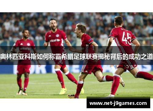 奥林匹亚科斯如何称霸希腊足球联赛揭秘背后的成功之道
