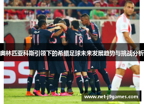 奥林匹亚科斯引领下的希腊足球未来发展趋势与挑战分析